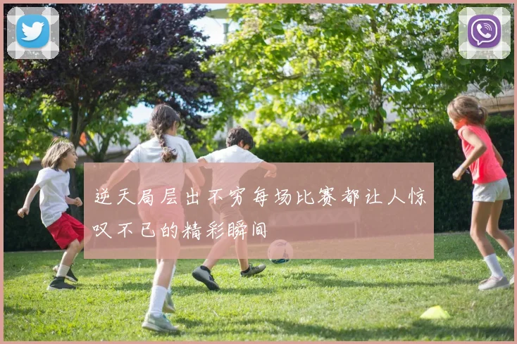 逆天局层出不穷每场比赛都让人惊叹不已的精彩瞬间