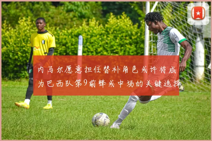 内马尔愿意担任替补角色或许将成为巴西队第9前锋或中场的关键选择
