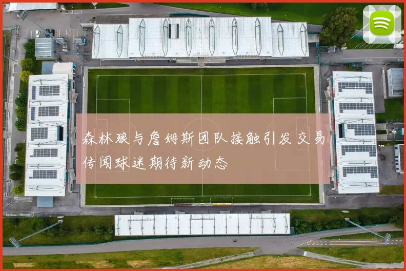 森林狼与詹姆斯团队接触引发交易传闻球迷期待新动态