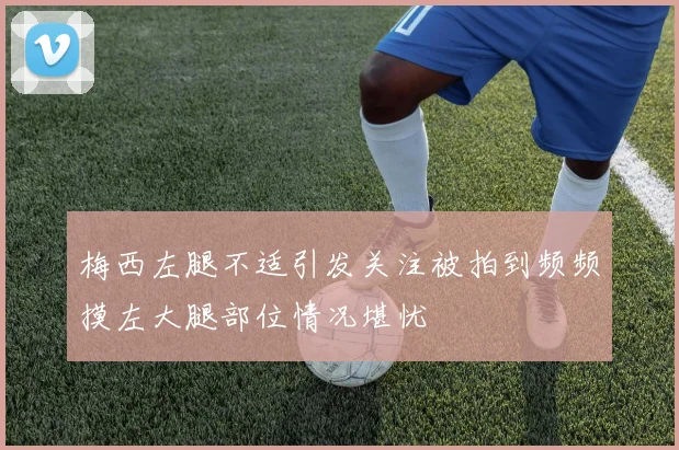 梅西左腿不适引发关注被拍到频频摸左大腿部位情况堪忧
