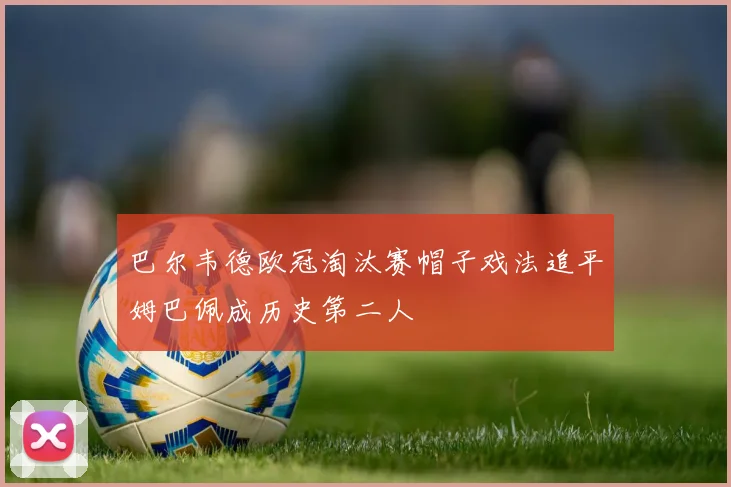 巴尔韦德欧冠淘汰赛帽子戏法追平姆巴佩成历史第二人