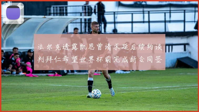 法尔克透露凯恩曾请求延后续约谈判拜仁希望世界杯前完成新合同签署