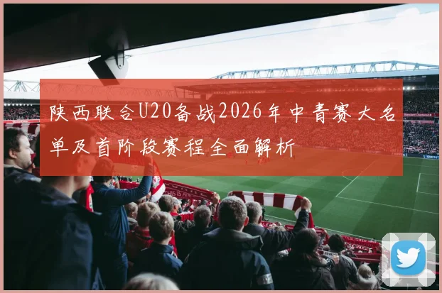 陕西联合U20备战2026年中青赛大名单及首阶段赛程全面解析