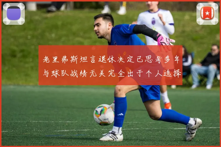 老里弗斯坦言退休决定已思考多年与球队战绩无关完全出于个人选择