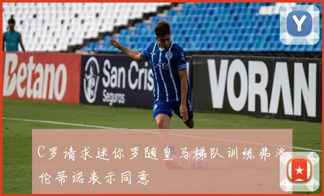 C罗请求迷你罗随皇马梯队训练弗洛伦蒂诺表示同意