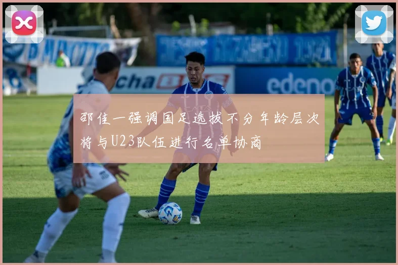 邵佳一强调国足选拔不分年龄层次将与U23队伍进行名单协商