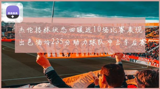 杰伦格林状态回暖近10场比赛表现出色场均235分助力球队冲击季后赛