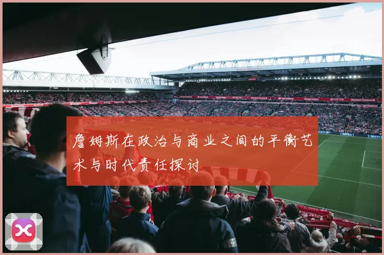 詹姆斯在政治与商业之间的平衡艺术与时代责任探讨