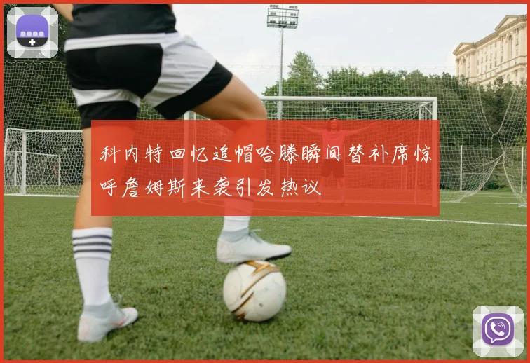 科内特回忆追帽哈滕瞬间替补席惊呼詹姆斯来袭引发热议