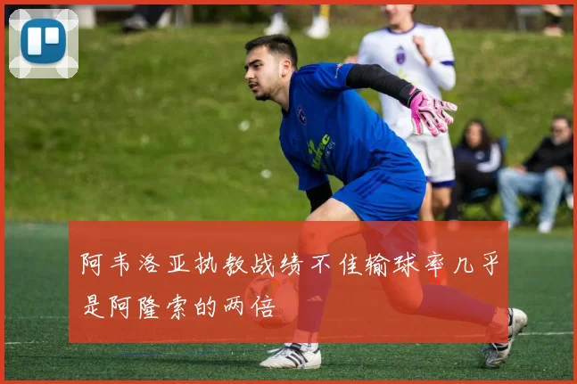 阿韦洛亚执教战绩不佳输球率几乎是阿隆索的两倍