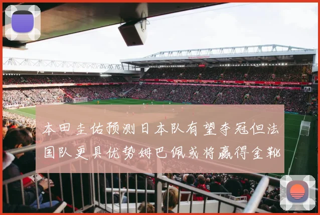 本田圭佑预测日本队有望夺冠但法国队更具优势姆巴佩或将赢得金靴
