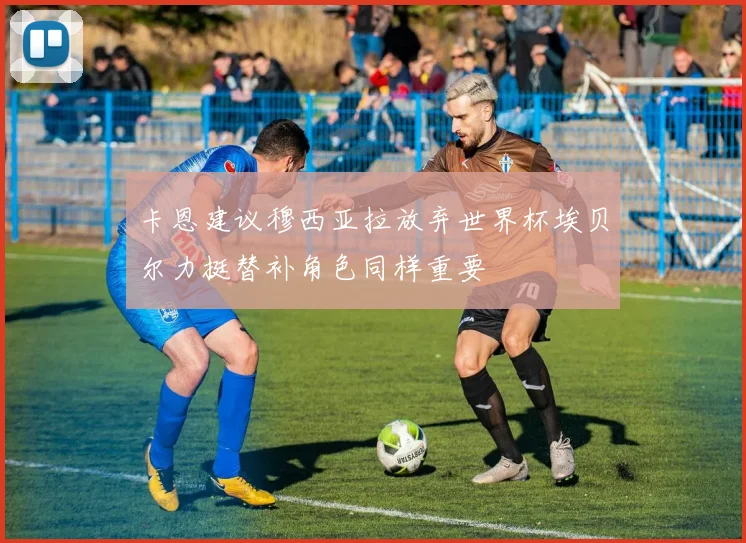 卡恩建议穆西亚拉放弃世界杯埃贝尔力挺替补角色同样重要