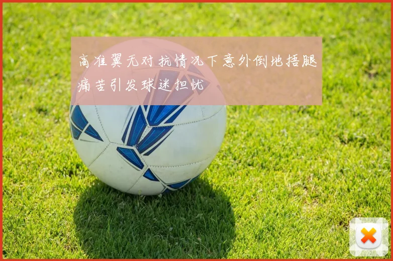 高准翼无对抗情况下意外倒地捂腿痛苦引发球迷担忧