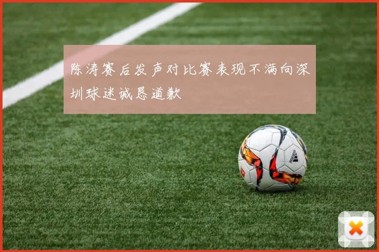 陈涛赛后发声对比赛表现不满向深圳球迷诚恳道歉
