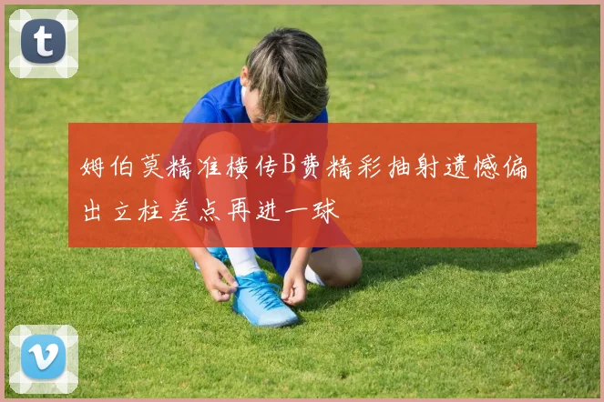 姆伯莫精准横传B费精彩抽射遗憾偏出立柱差点再进一球
