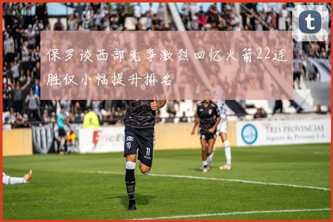 保罗谈西部竞争激烈回忆火箭22连胜仅小幅提升排名