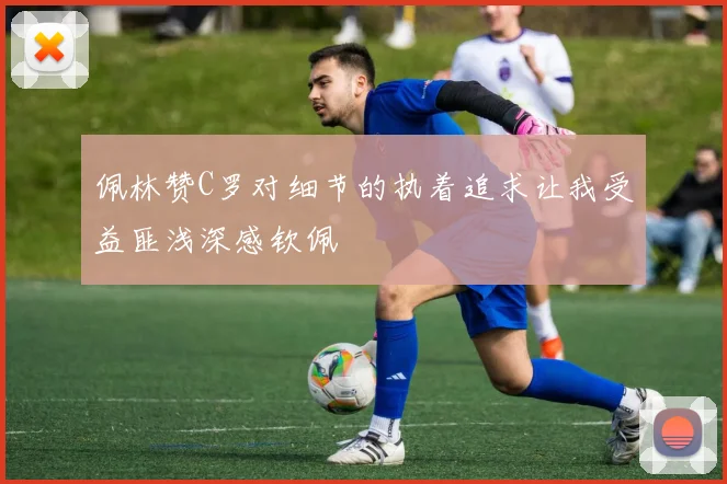 佩林赞C罗对细节的执着追求让我受益匪浅深感钦佩