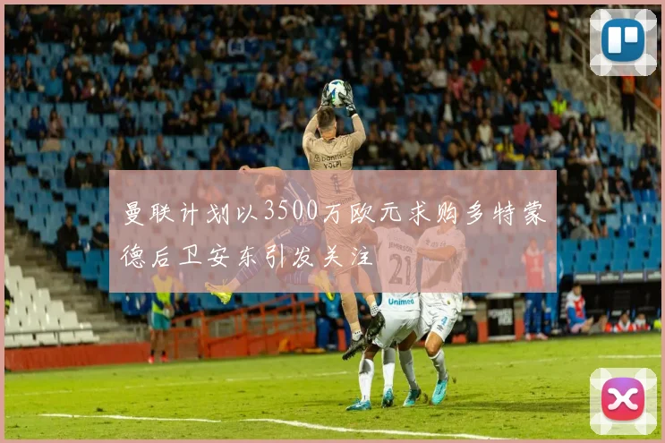 曼联计划以3500万欧元求购多特蒙德后卫安东引发关注
