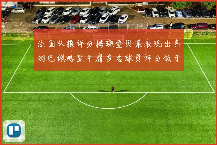 法国队报评分揭晓登贝莱表现出色姆巴佩略显平庸多名球员评分低于六分