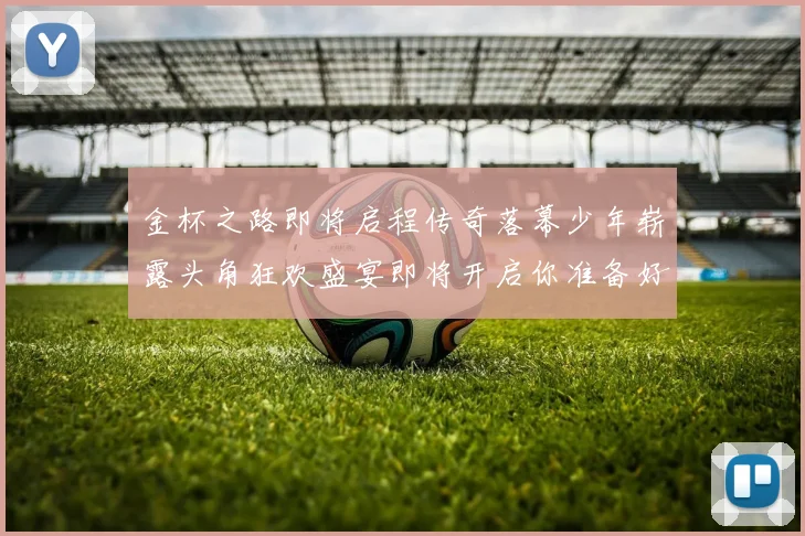 金杯之路即将启程传奇落幕少年崭露头角狂欢盛宴即将开启你准备好了吗